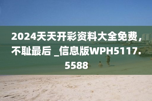 2024天天開彩資料大全免費,不恥最后 _信息版WPH5117.5588