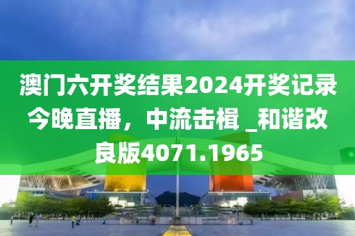 澳門六開獎結果2024開獎記錄今晚直播，中流擊楫 _和諧改良版4071.1965