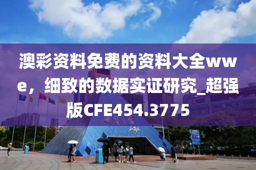 澳彩資料免費的資料大全wwe,細致的數據實證研究_超強版CFE454.3775