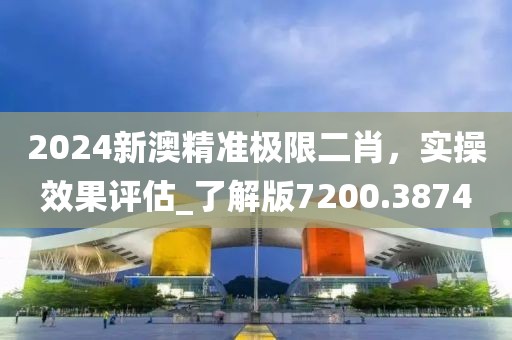2024新澳精準極限二肖，實操效果評估_了解版7200.3874