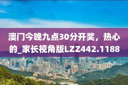澳門今晚九點30分開獎，熱心的_家長視角版LZZ442.1188