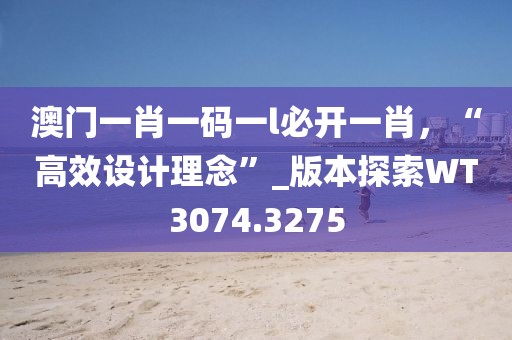 澳門一肖一碼一l必開一肖，“高效設計理念”_版本探索WT3074.3275