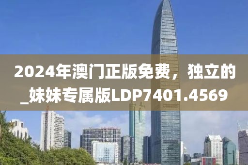 2024年澳門正版免費,獨立的_妹妹專屬版LDP7401.4569