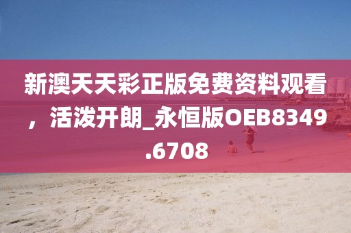 新澳天天彩正版免費資料觀看,活潑開朗_永恒版OEB8349.6708