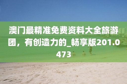 澳門最精準免費資料大全旅游團，有創造力的_暢享版201.0473