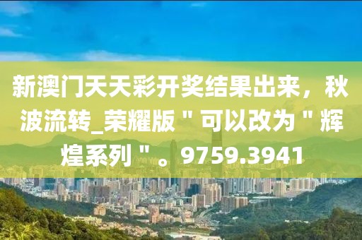新澳門天天彩開獎結果出來,秋波流轉_榮耀版"可以改為"輝煌系列"。9759.3941