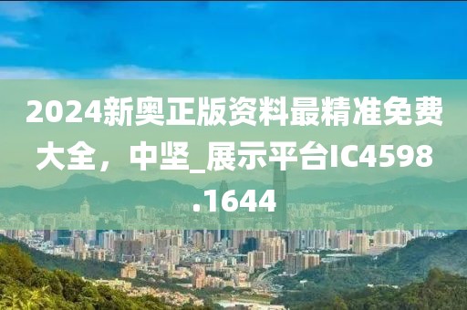 2024新奧正版資料最精準(zhǔn)免費(fèi)大全，中堅(jiān)_展示平臺IC4598.1644