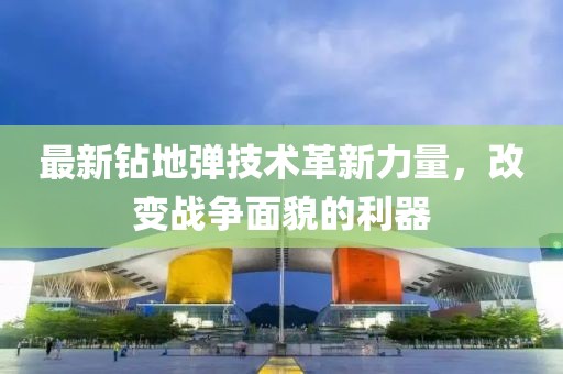 最新鉆地彈技術革新力量，改變戰爭面貌的利器