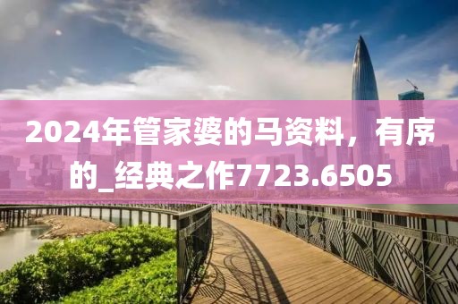 2024年管家婆的馬資料，有序的_經(jīng)典之作7723.6505