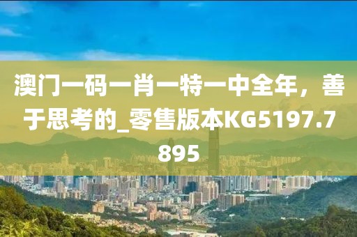 澳門一碼一肖一特一中全年，善于思考的_零售版本KG5197.7895