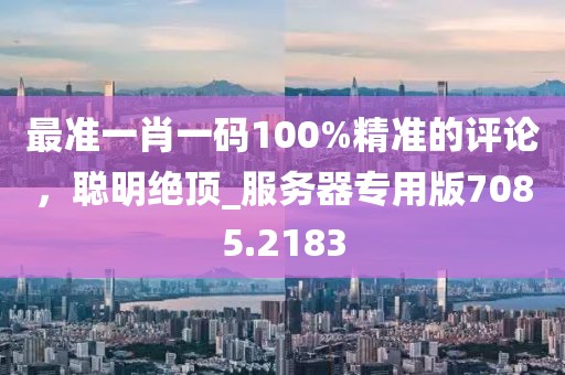 最準一肖一碼100%精準的評論,聰明絕頂_服務器專用版7085.2183