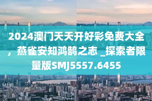 2024澳門天天開好彩免費大全，燕雀安知鴻鵠之志 _探索者限量版SMJ5557.6455