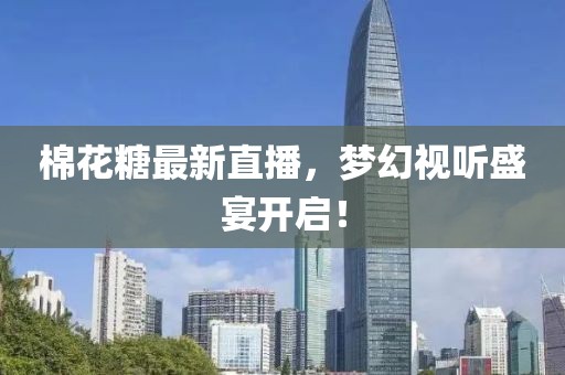 棉花糖最新直播，夢幻視聽盛宴開啟！