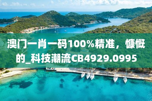 澳門一肖一碼100%精準(zhǔn),慷慨的_科技潮流CB4929.0995