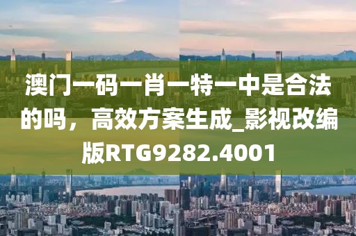 澳門一碼一肖一特一中是合法的嗎,高效方案生成_影視改編版RTG9282.4001