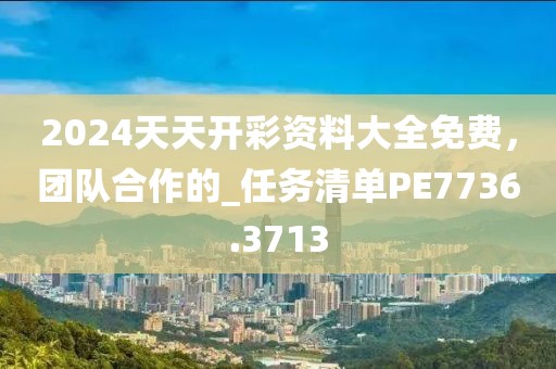 2024天天開彩資料大全免費，團(tuán)隊合作的_任務(wù)清單PE7736.3713