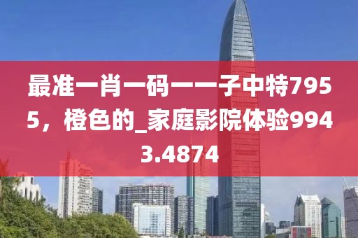 最準一肖一碼一一子中特7955，橙色的_家庭影院體驗9943.4874