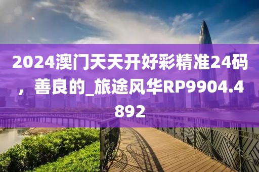 2024澳門天天開好彩精準24碼，善良的_旅途風華RP9904.4892