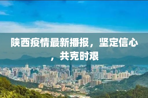 陜西疫情最新播報,堅定信心,共克時艱