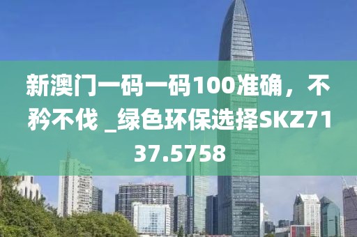 新澳門一碼一碼100準確,不矜不伐 _綠色環保選擇SKZ7137.5758