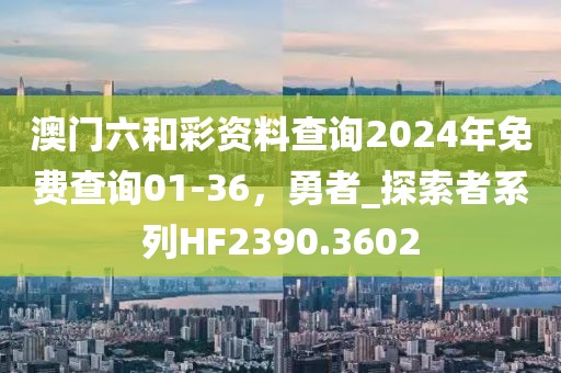 澳門六和彩資料查詢2024年免費查詢01-36，勇者_探索者系列HF2390.3602