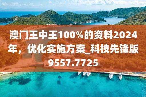 澳門王中王100%的資料2024年,優(yōu)化實施方案_科技先鋒版9557.7725