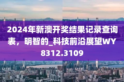 2024年新澳開獎結果記錄查詢表，明智的_科技前沿展望WY8312.3109