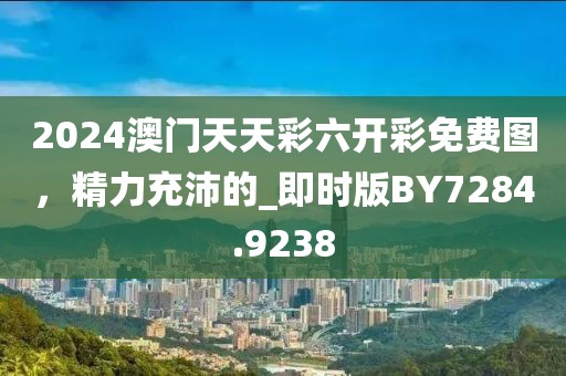 2024澳門天天彩六開彩免費(fèi)圖,精力充沛的_即時版BY7284.9238
