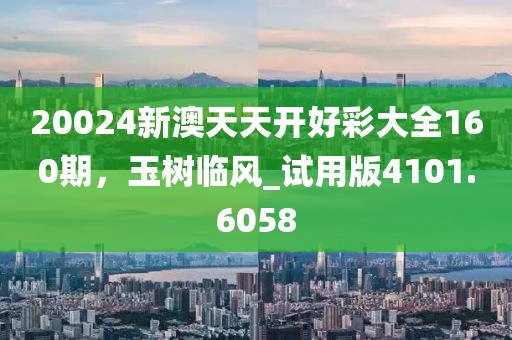 20024新澳天天開好彩大全160期，玉樹臨風_試用版4101.6058
