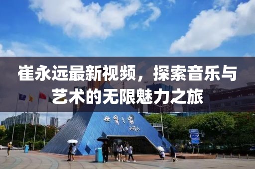 崔永遠(yuǎn)最新視頻，探索音樂與藝術(shù)的無限魅力之旅