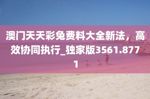 澳門天天彩兔費料大全新法，高效協(xié)同執(zhí)行_獨家版3561.8771