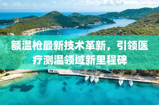 額溫槍最新技術革新，引領醫療測溫領域新里程碑