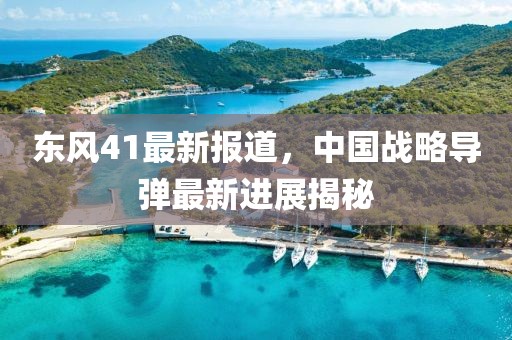 東風(fēng)41最新報道，中國戰(zhàn)略導(dǎo)彈最新進展揭秘