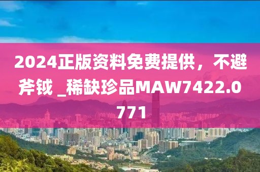 2024正版資料免費提供，不避斧鉞 _稀缺珍品MAW7422.0771