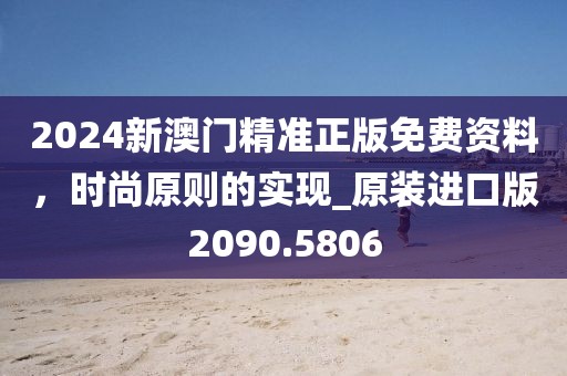 2024新澳門精準正版免費資料，時尚原則的實現_原裝進口版2090.5806