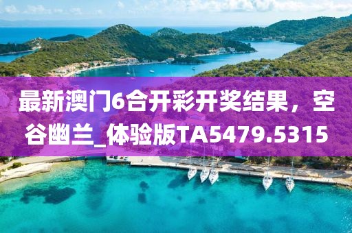 最新澳門6合開彩開獎結果,空谷幽蘭_體驗版TA5479.5315