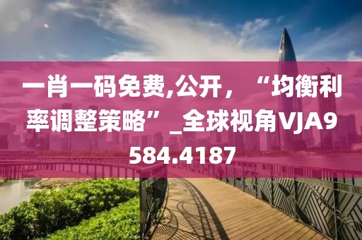 一肖一碼免費,公開，“均衡利率調整策略”_全球視角VJA9584.4187