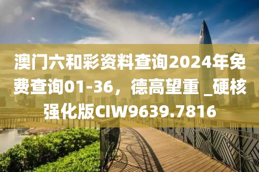 澳門六和彩資料查詢2024年免費查詢01-36,德高望重 _硬核強化版CIW9639.7816
