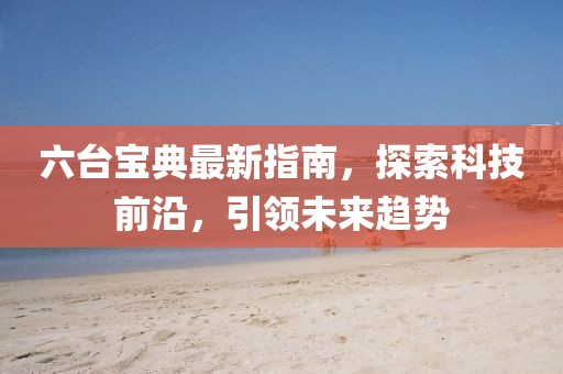 六臺寶典最新指南，探索科技前沿，引領未來趨勢