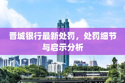 晉城銀行最新處罰，處罰細節與啟示分析