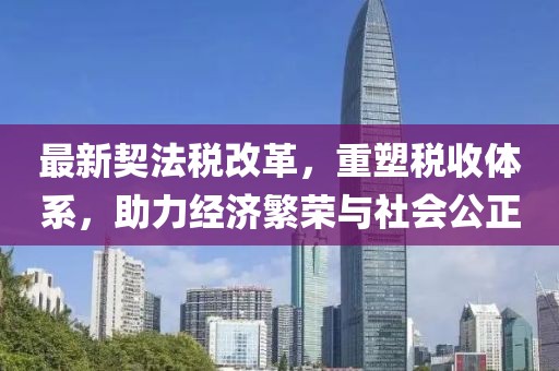 最新契法稅改革,重塑稅收體系,助力經(jīng)濟(jì)繁榮與社會(huì)公正