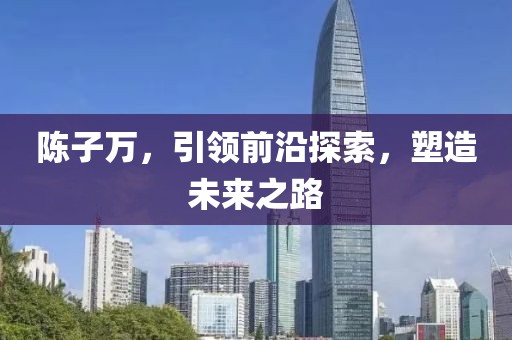 陳子萬，引領前沿探索，塑造未來之路