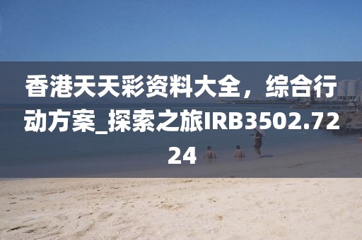 香港天天彩資料大全，綜合行動方案_探索之旅IRB3502.7224