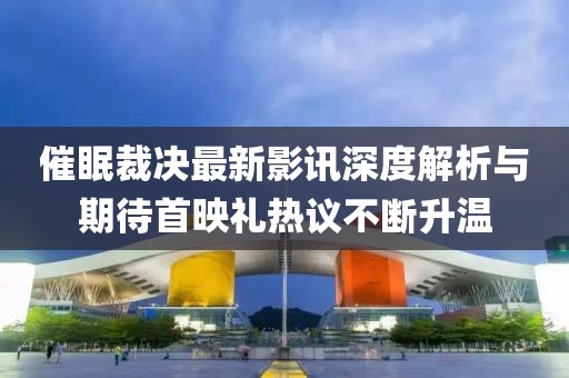 催眠裁決最新影訊深度解析與期待首映禮熱議不斷升溫