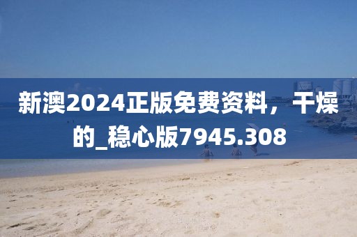 新澳2024正版免費資料，干燥的_穩心版7945.308