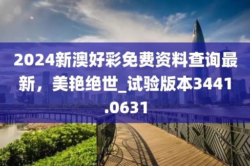 2024新澳好彩免費資料查詢最新，美艷絕世_試驗版本3441.0631