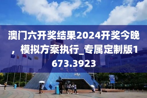 澳門六開獎結果2024開獎今晚，模擬方案執行_專屬定制版1673.3923