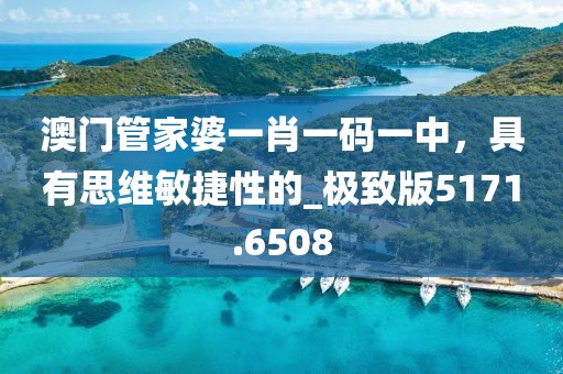 澳門管家婆一肖一碼一中，具有思維敏捷性的_極致版5171.6508