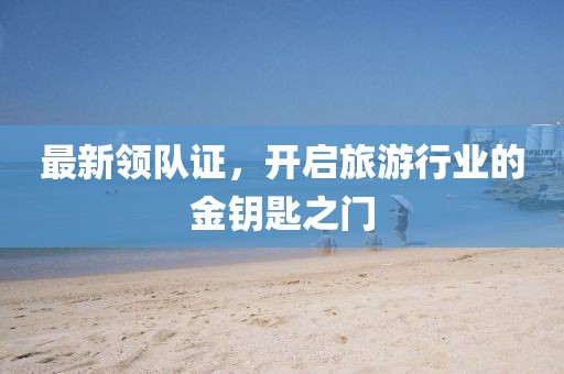 最新領隊證,開啟旅游行業的金鑰匙之門