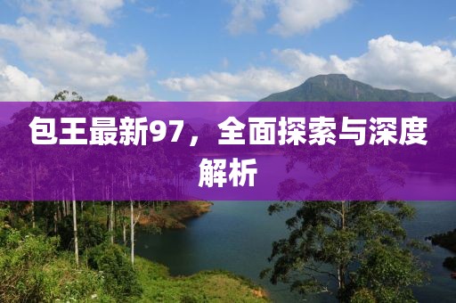 包王最新97，全面探索與深度解析